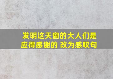 发明这天窗的大人们是应得感谢的 改为感叹句